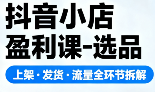 抖音小店盈利课-选品·上架·发货·流量全环节拆解-泡芙局网创