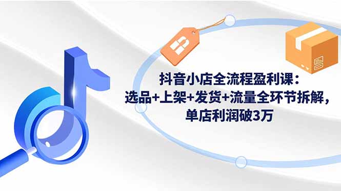 抖音小店全流程盈利课:选品+上架+发货+流量全环节拆解,单店利润破3万-泡芙局网创