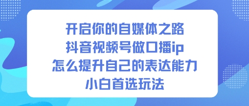 开启你的自媒体之路，抖音视频号做口播ip，怎么提升自己的表达能力，小白首选玩法-泡芙局网创