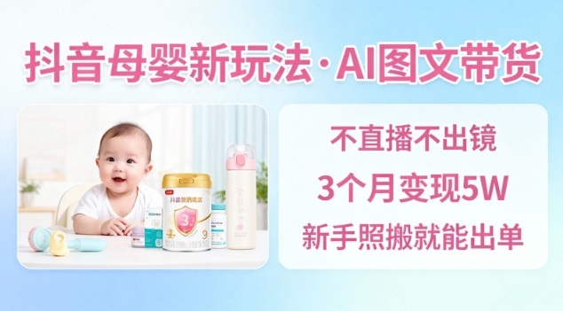 抖音母婴赛道新玩法，AI图文带货，不用直播，3个月变现5W，新手照搬就能出单-泡芙局网创