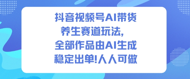 抖音视频号AI带货养生赛道玩法,全部作品由AI生成,发了1500条作品,出了2W多单,人人可做-泡芙局网创