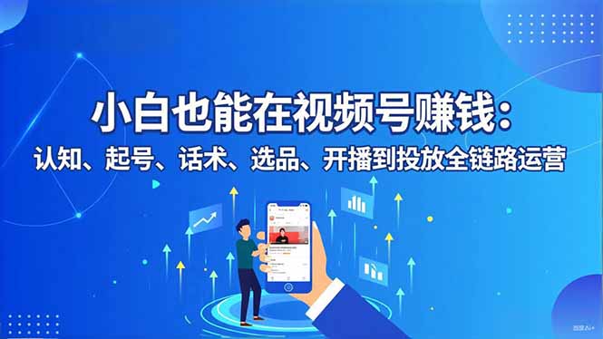 小白也能在视频号赚钱：认知、起号、话术、选品、开播到投放全链路运营-泡芙局网创