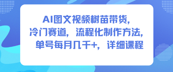 AI图文视频树苗带货,冷门赛道,流程化制作方法,单号每月几K,详细课程-泡芙局网创
