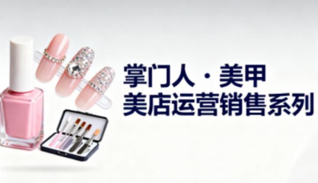 美甲店运营销售系列,助力美甲店老板及从业者提升运营、销售与管理能力-泡芙局网创