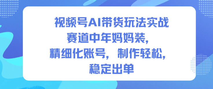 视频号AI带货玩法实战,赛道中年妈妈装,精细化账号,制作轻松,稳定出单-泡芙局网创